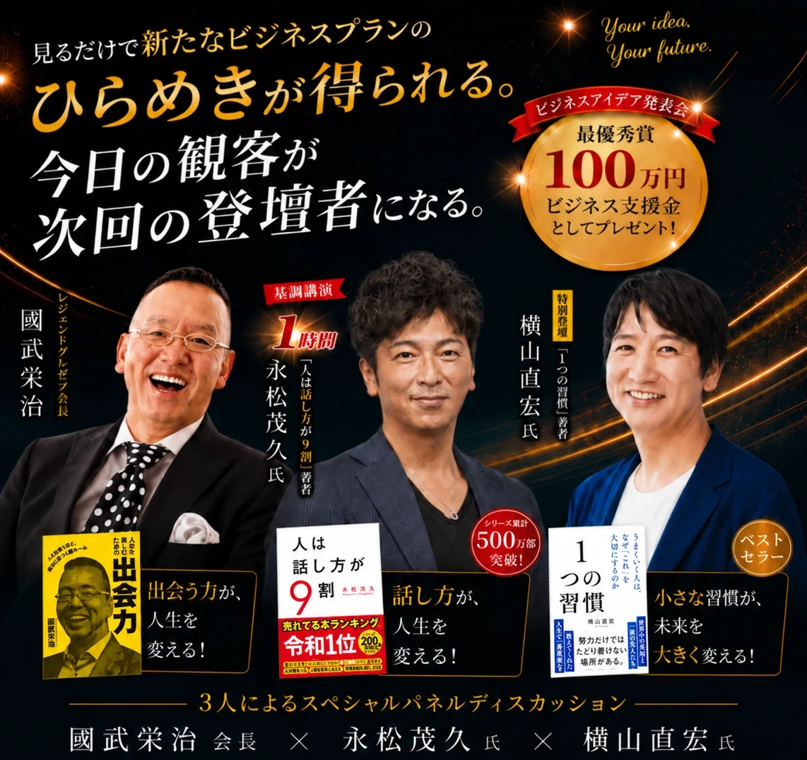 見るだけで新たなビジネスプランのひらめきが得られる。今日の観客が次回の登壇者になる。最優秀賞100万円。國武栄治 会長、永松茂久 氏（基調講演1時間）、横山直宏さん（特別登壇）の3人によるスペシャルパネルディスカッション。
